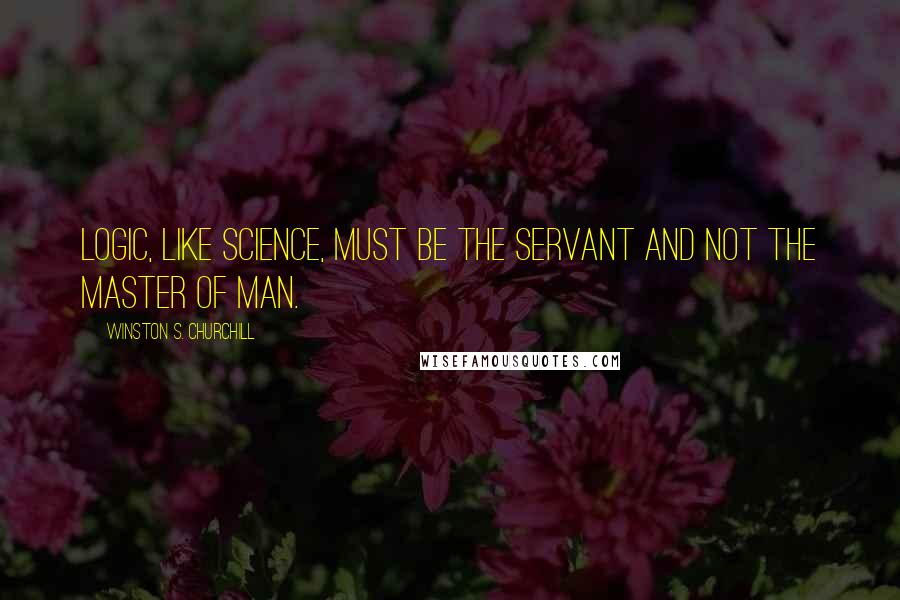 Winston S. Churchill Quotes: Logic, like science, must be the servant and not the master of man.