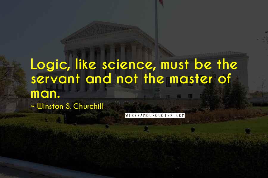 Winston S. Churchill Quotes: Logic, like science, must be the servant and not the master of man.