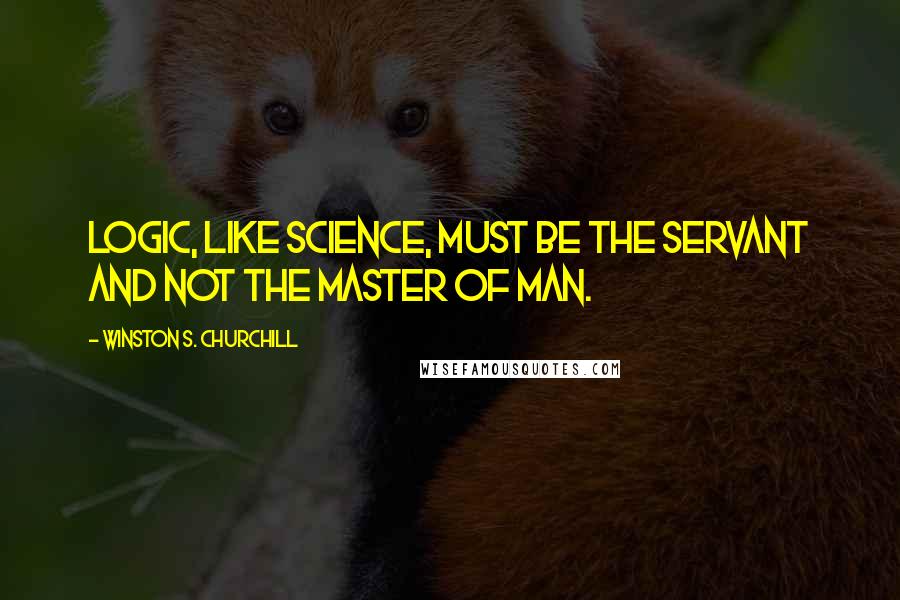 Winston S. Churchill Quotes: Logic, like science, must be the servant and not the master of man.