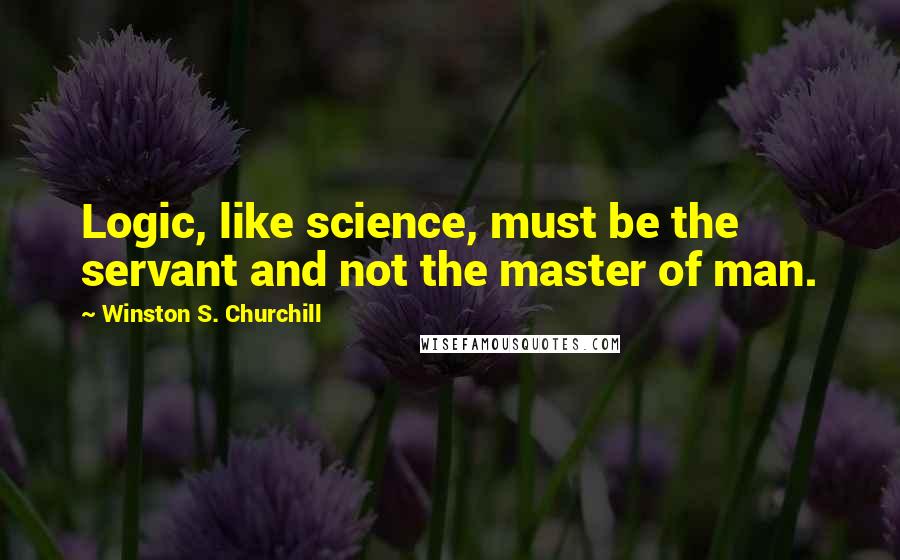 Winston S. Churchill Quotes: Logic, like science, must be the servant and not the master of man.