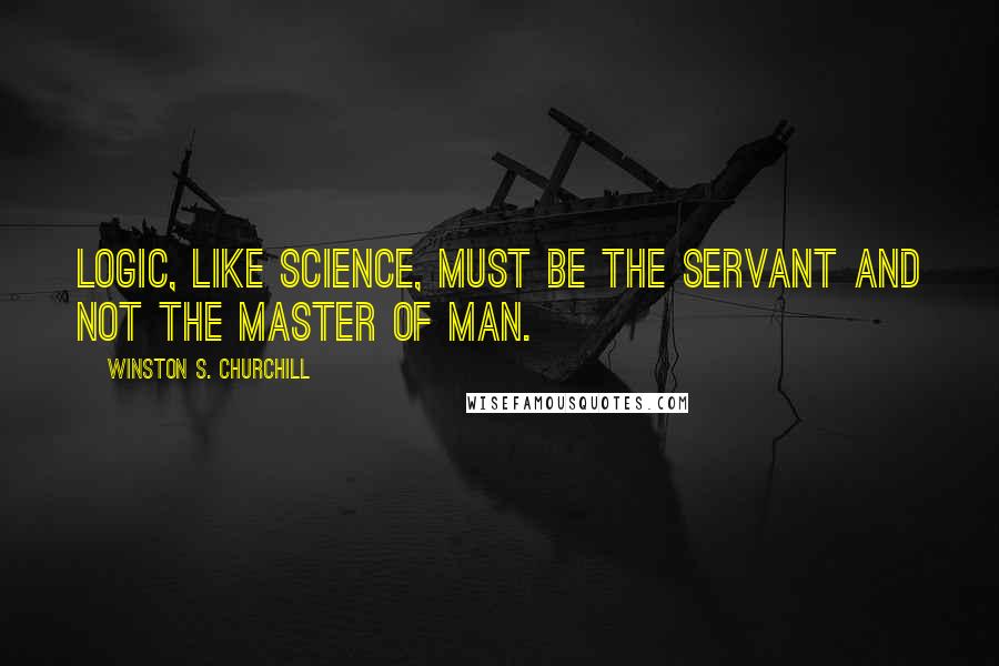 Winston S. Churchill Quotes: Logic, like science, must be the servant and not the master of man.