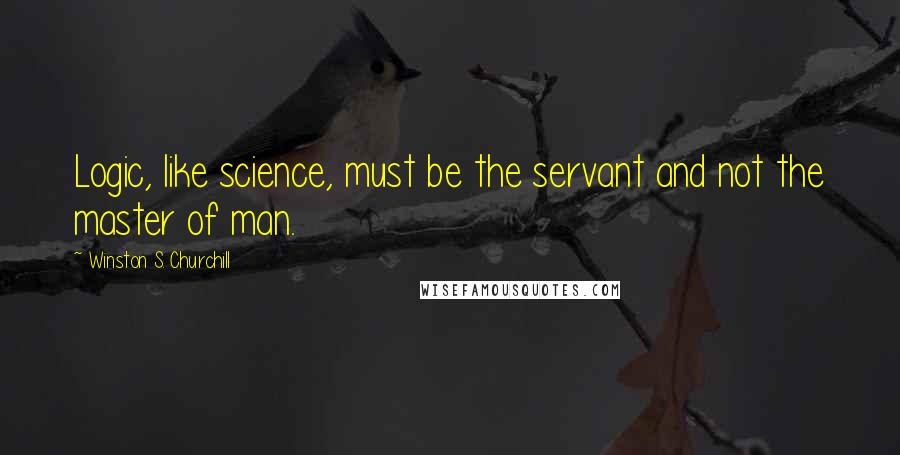 Winston S. Churchill Quotes: Logic, like science, must be the servant and not the master of man.