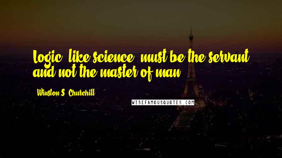 Winston S. Churchill Quotes: Logic, like science, must be the servant and not the master of man.