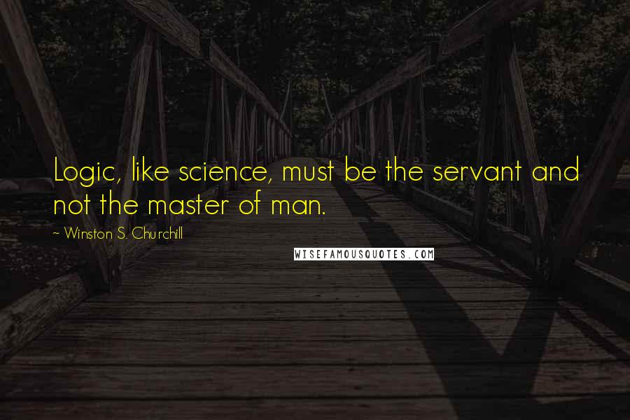 Winston S. Churchill Quotes: Logic, like science, must be the servant and not the master of man.