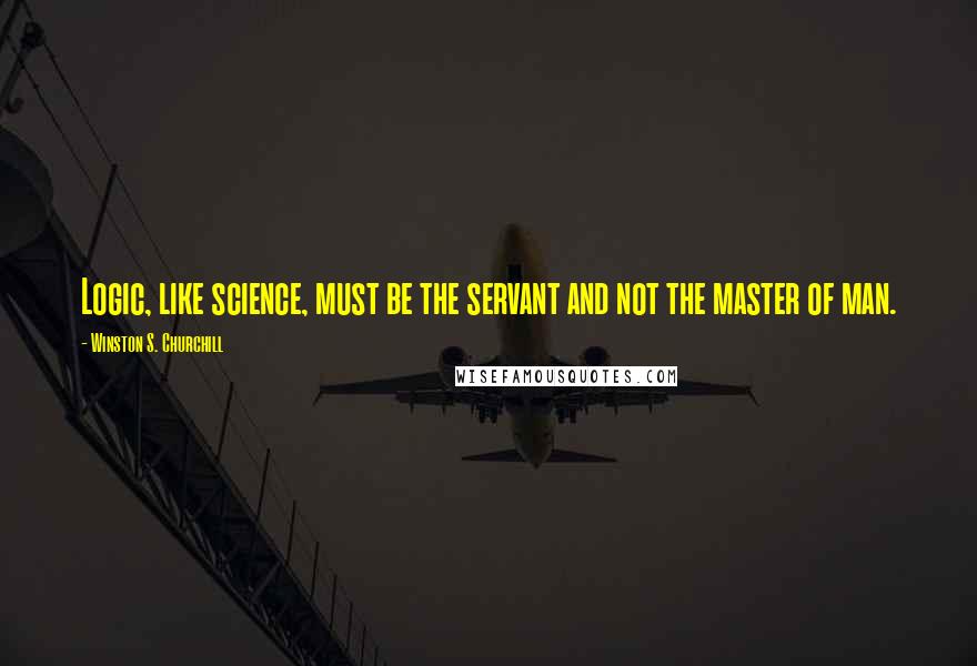 Winston S. Churchill Quotes: Logic, like science, must be the servant and not the master of man.