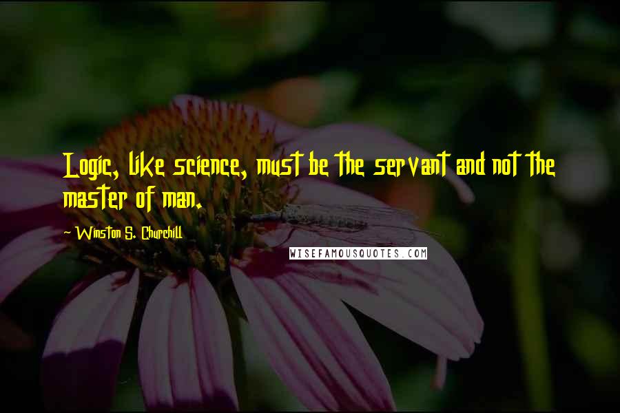 Winston S. Churchill Quotes: Logic, like science, must be the servant and not the master of man.