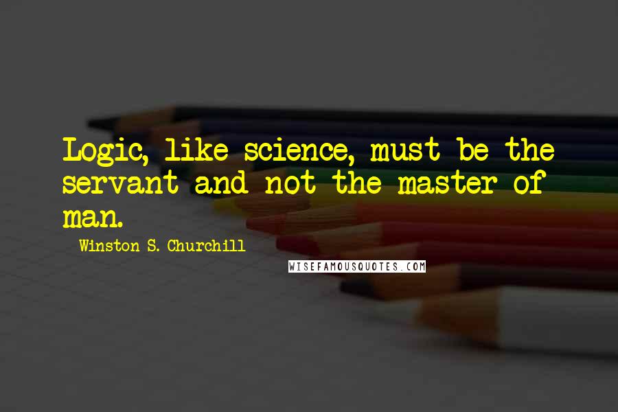 Winston S. Churchill Quotes: Logic, like science, must be the servant and not the master of man.