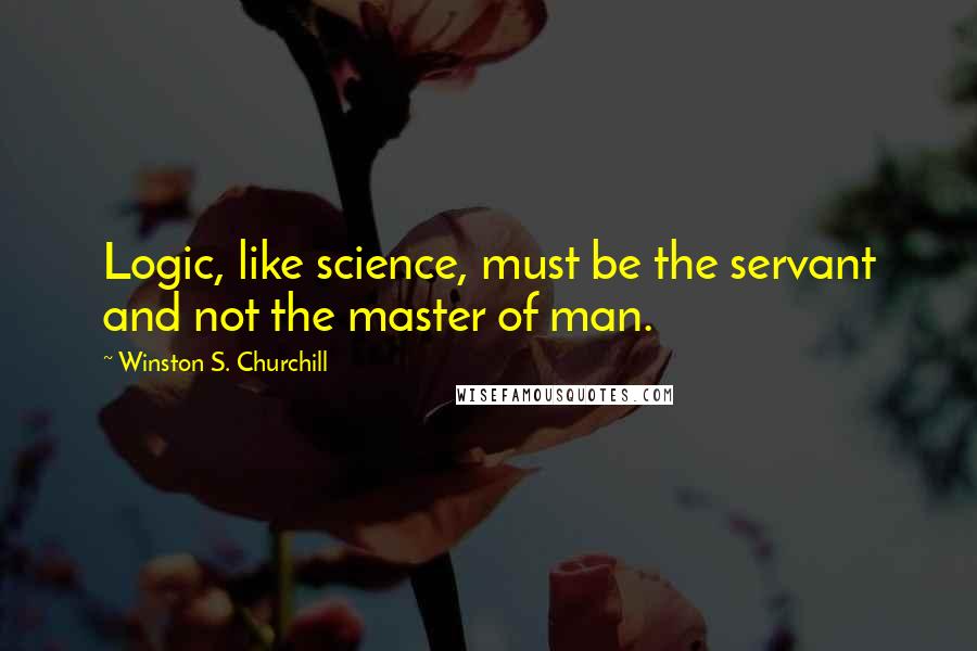 Winston S. Churchill Quotes: Logic, like science, must be the servant and not the master of man.