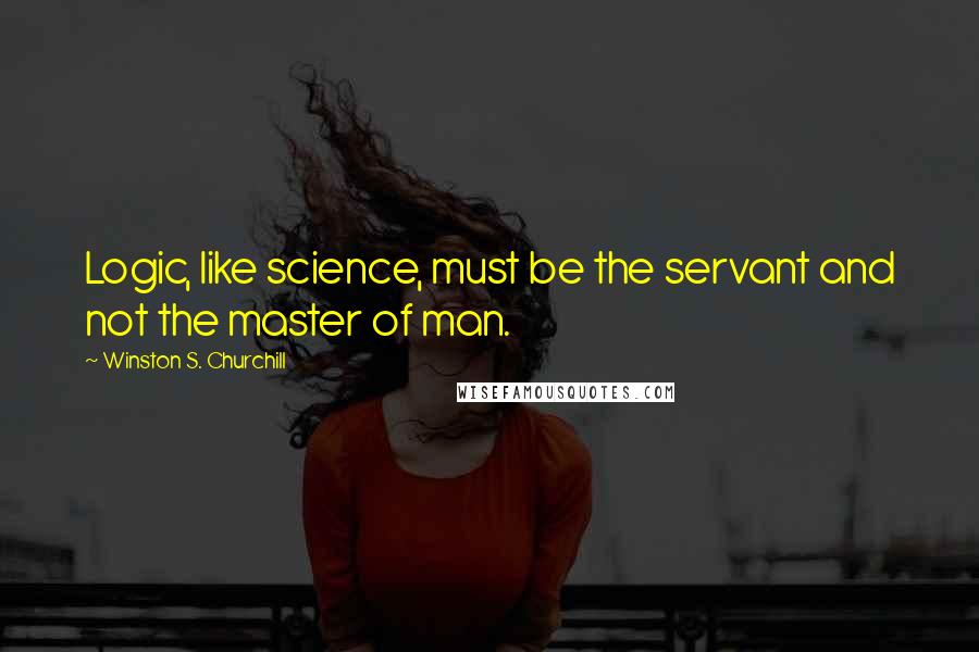 Winston S. Churchill Quotes: Logic, like science, must be the servant and not the master of man.