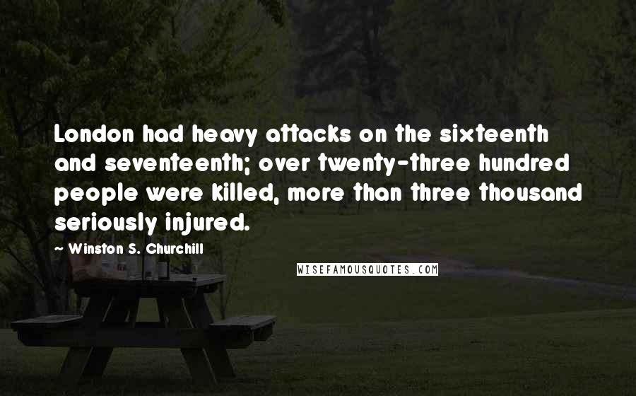 Winston S. Churchill Quotes: London had heavy attacks on the sixteenth and seventeenth; over twenty-three hundred people were killed, more than three thousand seriously injured.