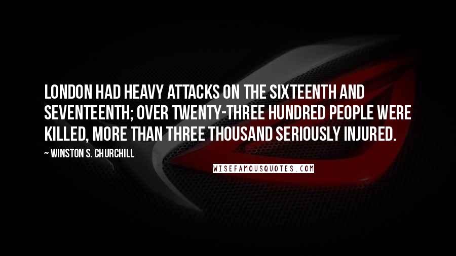 Winston S. Churchill Quotes: London had heavy attacks on the sixteenth and seventeenth; over twenty-three hundred people were killed, more than three thousand seriously injured.