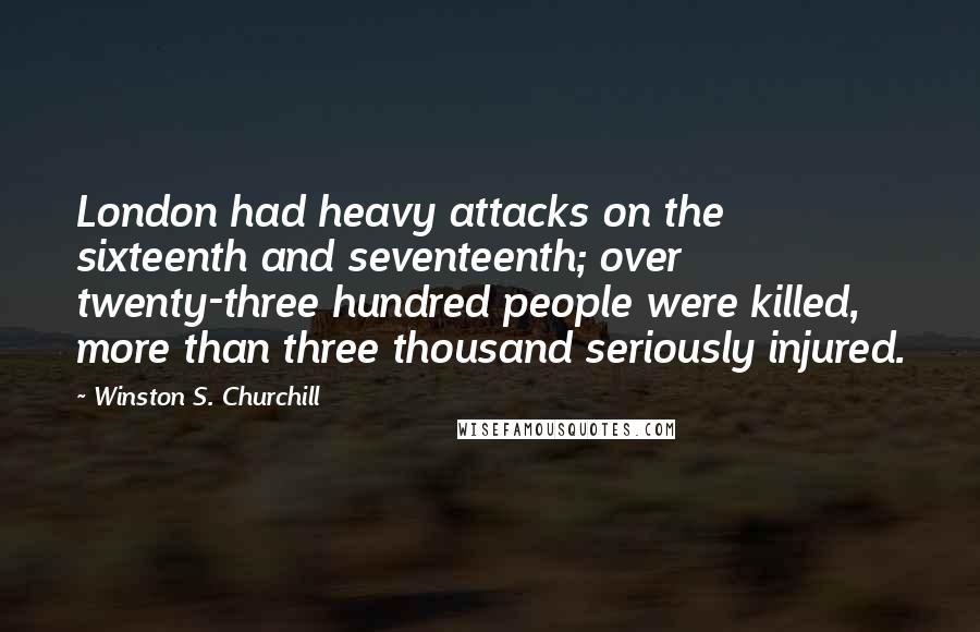 Winston S. Churchill Quotes: London had heavy attacks on the sixteenth and seventeenth; over twenty-three hundred people were killed, more than three thousand seriously injured.