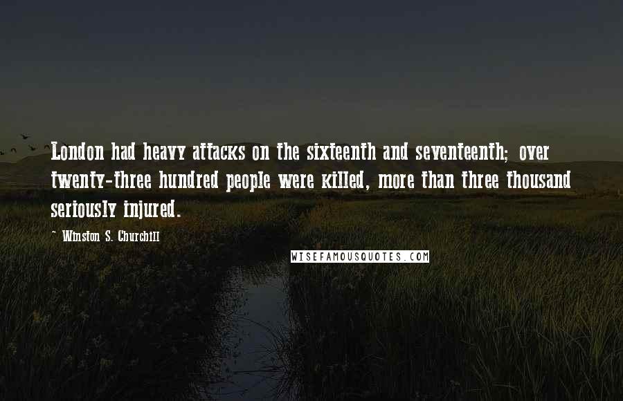 Winston S. Churchill Quotes: London had heavy attacks on the sixteenth and seventeenth; over twenty-three hundred people were killed, more than three thousand seriously injured.