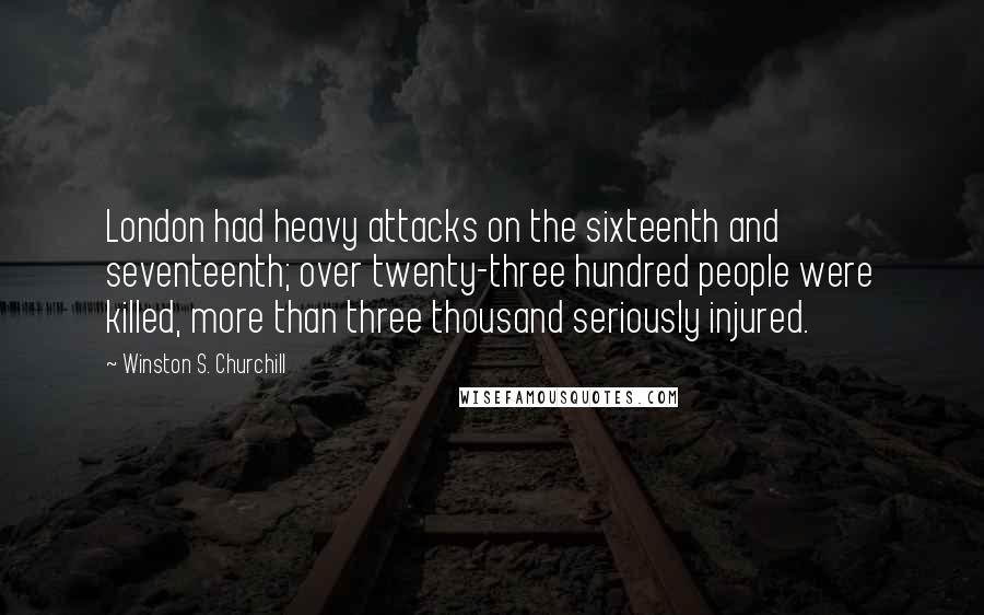Winston S. Churchill Quotes: London had heavy attacks on the sixteenth and seventeenth; over twenty-three hundred people were killed, more than three thousand seriously injured.