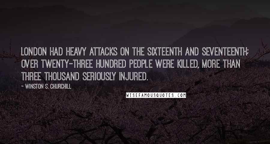 Winston S. Churchill Quotes: London had heavy attacks on the sixteenth and seventeenth; over twenty-three hundred people were killed, more than three thousand seriously injured.