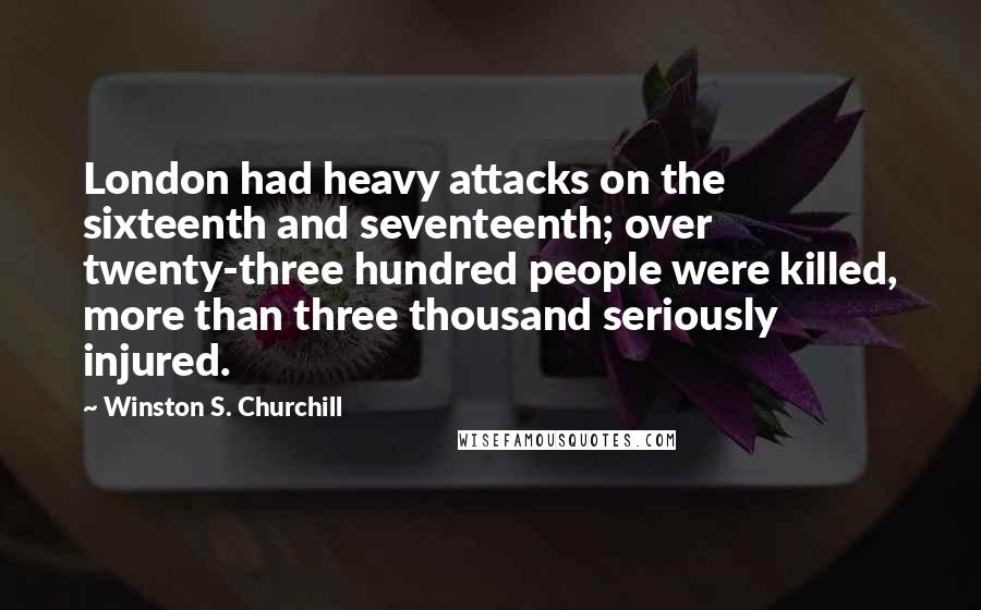 Winston S. Churchill Quotes: London had heavy attacks on the sixteenth and seventeenth; over twenty-three hundred people were killed, more than three thousand seriously injured.