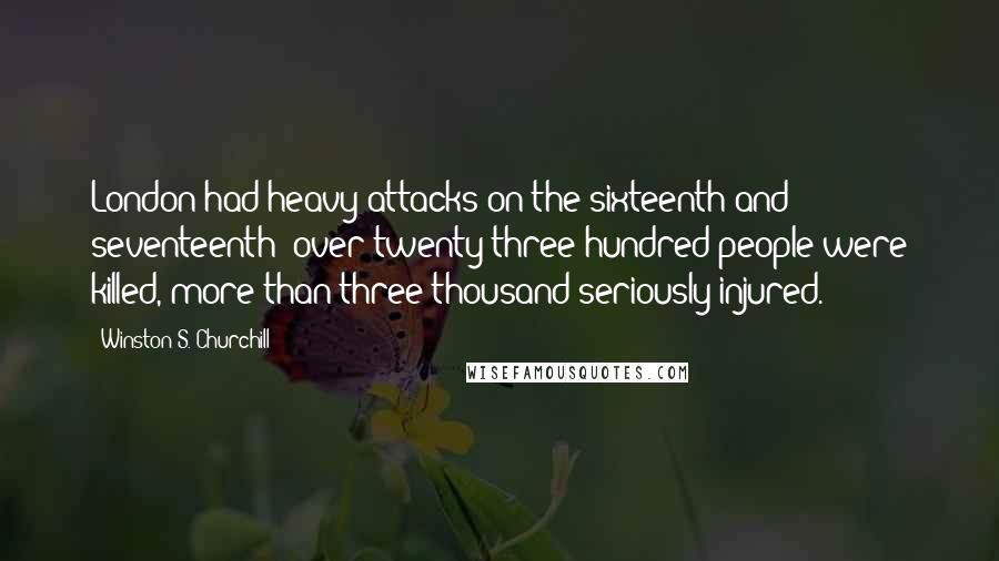 Winston S. Churchill Quotes: London had heavy attacks on the sixteenth and seventeenth; over twenty-three hundred people were killed, more than three thousand seriously injured.