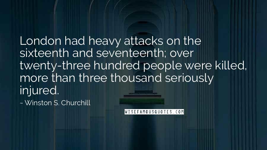 Winston S. Churchill Quotes: London had heavy attacks on the sixteenth and seventeenth; over twenty-three hundred people were killed, more than three thousand seriously injured.