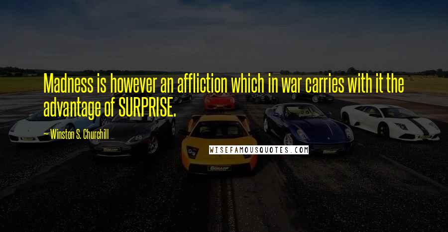 Winston S. Churchill Quotes: Madness is however an affliction which in war carries with it the advantage of SURPRISE.