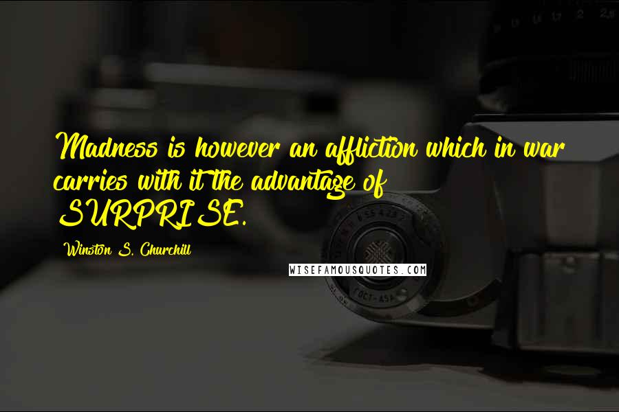 Winston S. Churchill Quotes: Madness is however an affliction which in war carries with it the advantage of SURPRISE.