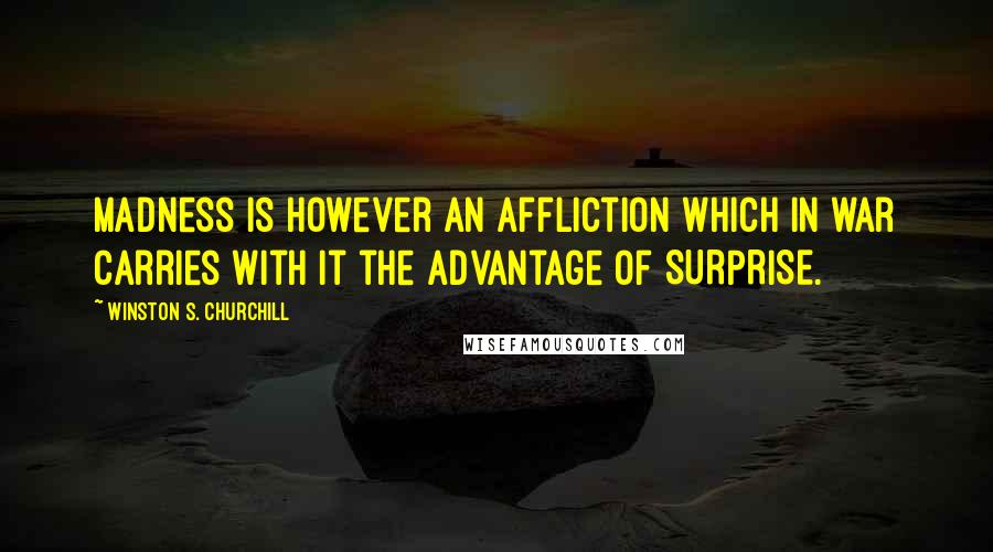 Winston S. Churchill Quotes: Madness is however an affliction which in war carries with it the advantage of SURPRISE.