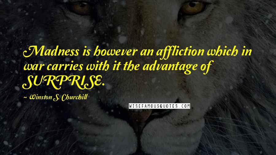Winston S. Churchill Quotes: Madness is however an affliction which in war carries with it the advantage of SURPRISE.