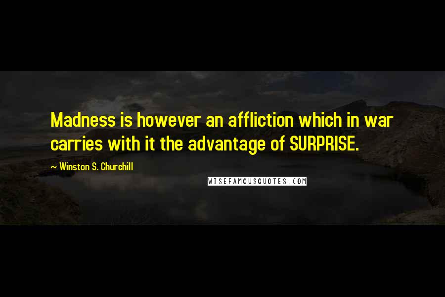 Winston S. Churchill Quotes: Madness is however an affliction which in war carries with it the advantage of SURPRISE.