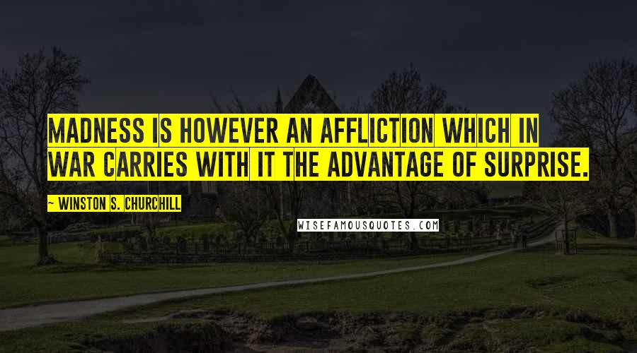 Winston S. Churchill Quotes: Madness is however an affliction which in war carries with it the advantage of SURPRISE.