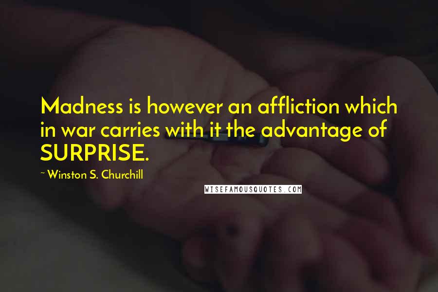 Winston S. Churchill Quotes: Madness is however an affliction which in war carries with it the advantage of SURPRISE.