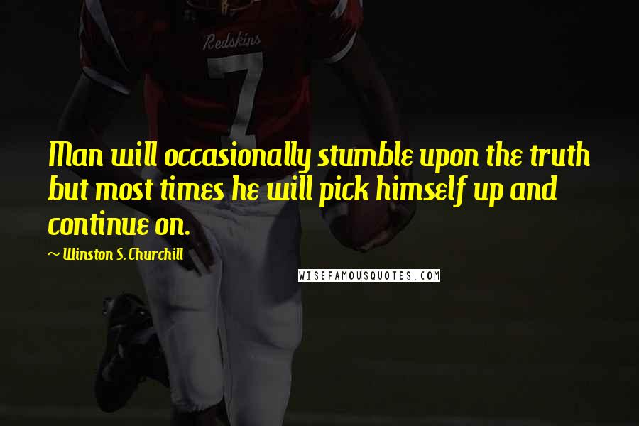 Winston S. Churchill Quotes: Man will occasionally stumble upon the truth but most times he will pick himself up and continue on.