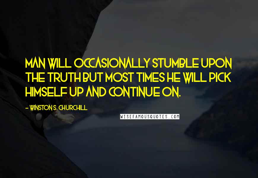 Winston S. Churchill Quotes: Man will occasionally stumble upon the truth but most times he will pick himself up and continue on.