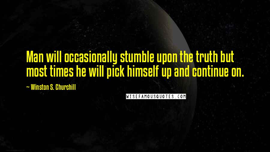 Winston S. Churchill Quotes: Man will occasionally stumble upon the truth but most times he will pick himself up and continue on.