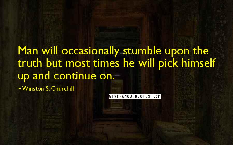 Winston S. Churchill Quotes: Man will occasionally stumble upon the truth but most times he will pick himself up and continue on.