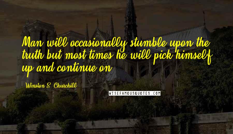 Winston S. Churchill Quotes: Man will occasionally stumble upon the truth but most times he will pick himself up and continue on.