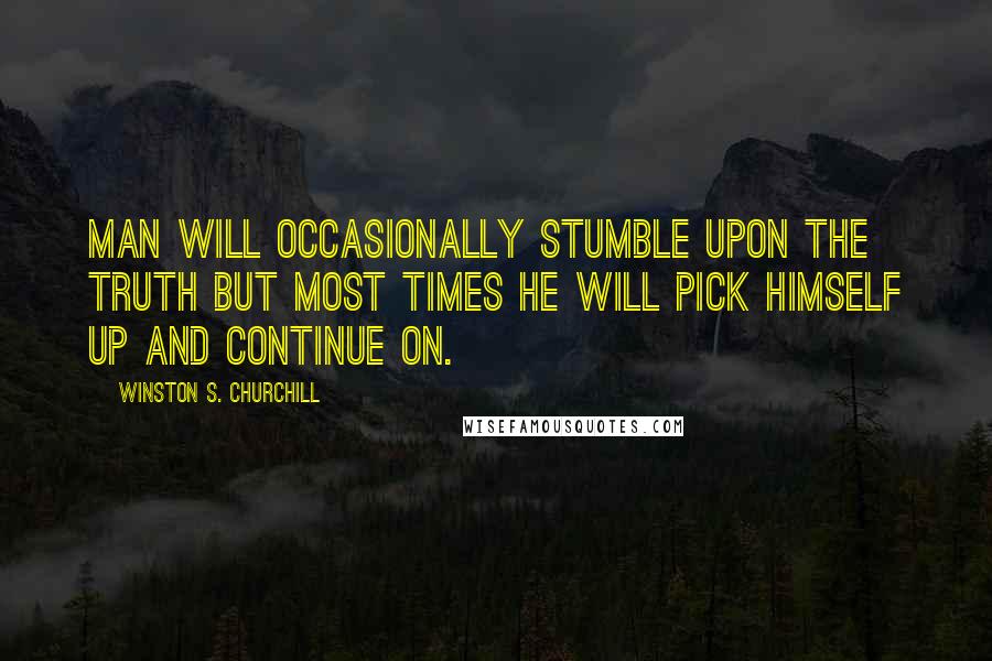 Winston S. Churchill Quotes: Man will occasionally stumble upon the truth but most times he will pick himself up and continue on.