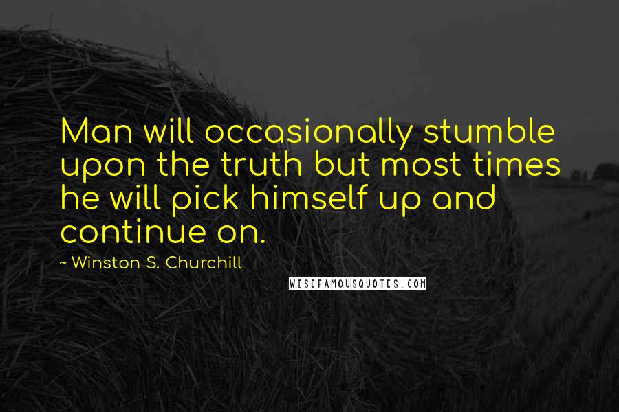 Winston S. Churchill Quotes: Man will occasionally stumble upon the truth but most times he will pick himself up and continue on.