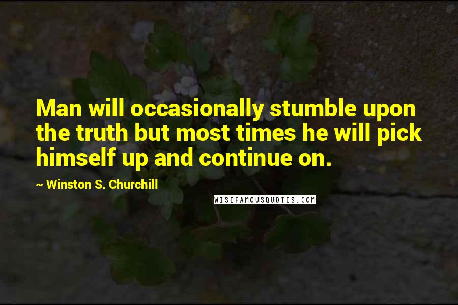 Winston S. Churchill Quotes: Man will occasionally stumble upon the truth but most times he will pick himself up and continue on.