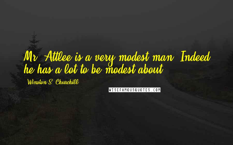 Winston S. Churchill Quotes: Mr. Attlee is a very modest man. Indeed he has a lot to be modest about.
