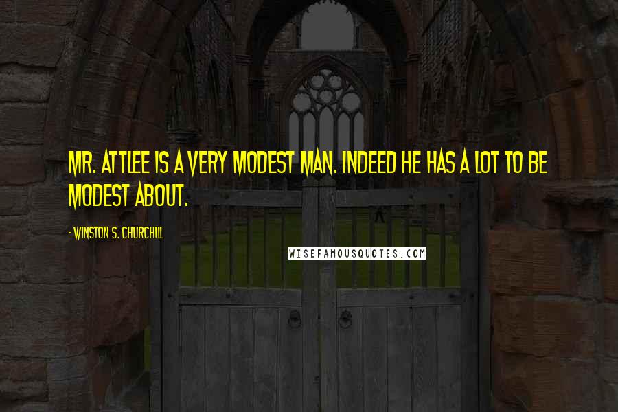 Winston S. Churchill Quotes: Mr. Attlee is a very modest man. Indeed he has a lot to be modest about.