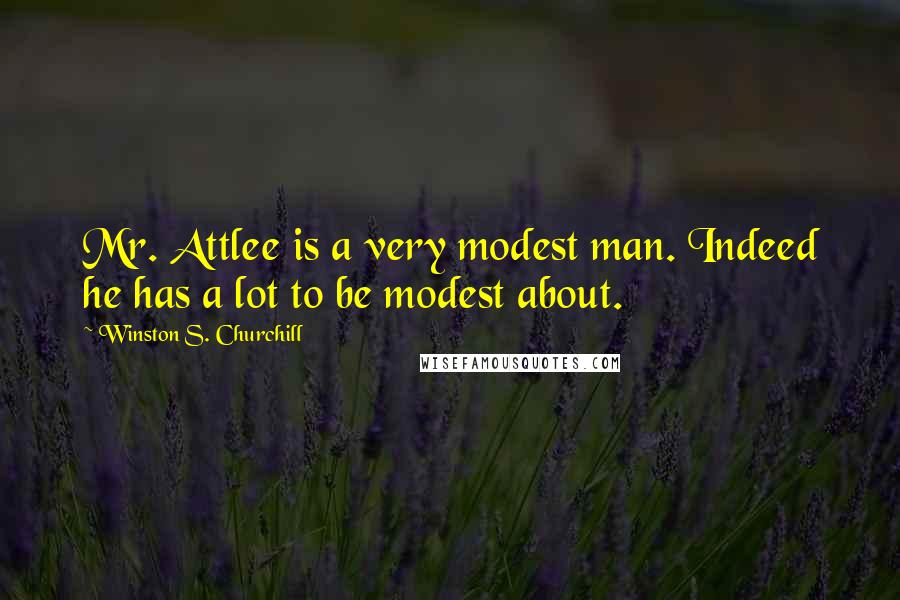 Winston S. Churchill Quotes: Mr. Attlee is a very modest man. Indeed he has a lot to be modest about.