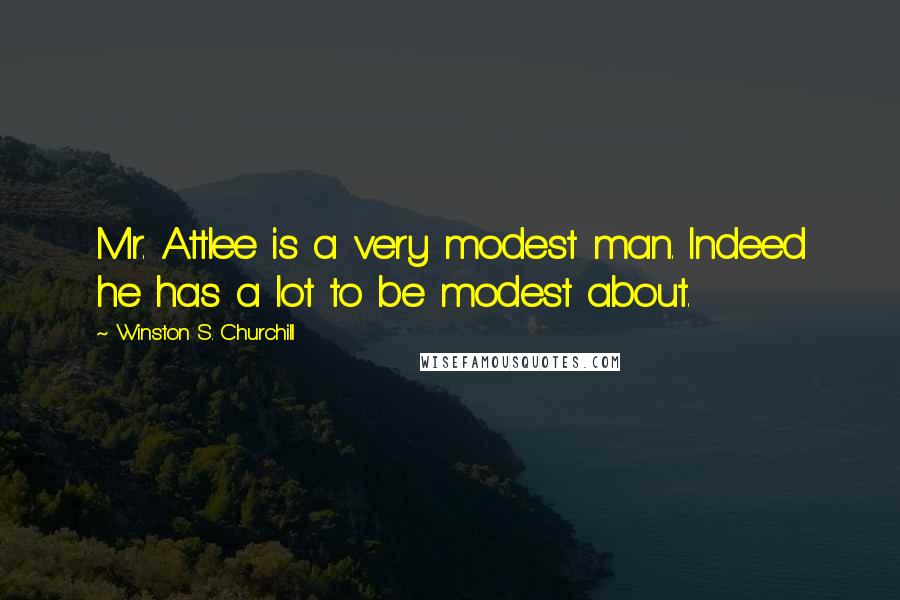 Winston S. Churchill Quotes: Mr. Attlee is a very modest man. Indeed he has a lot to be modest about.