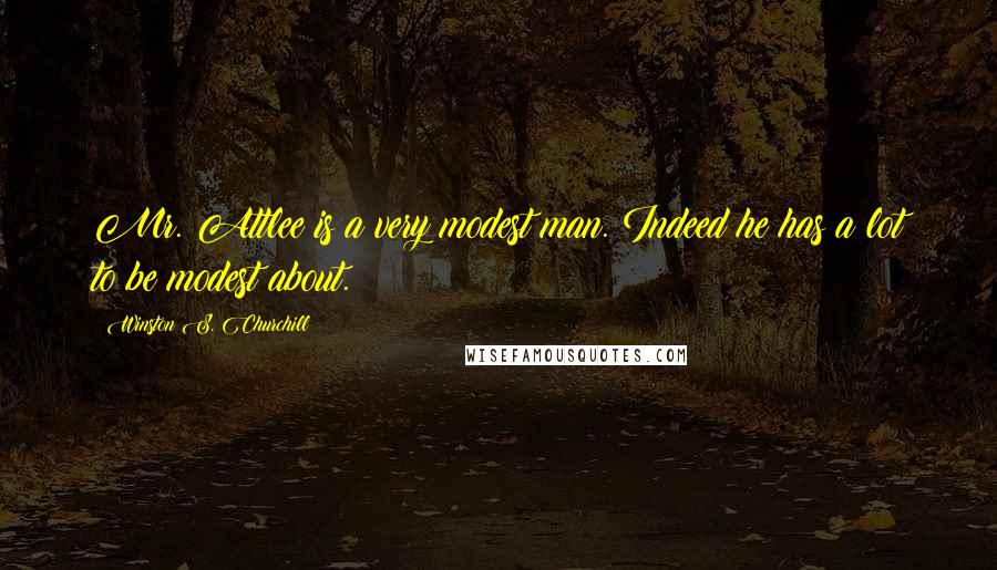Winston S. Churchill Quotes: Mr. Attlee is a very modest man. Indeed he has a lot to be modest about.