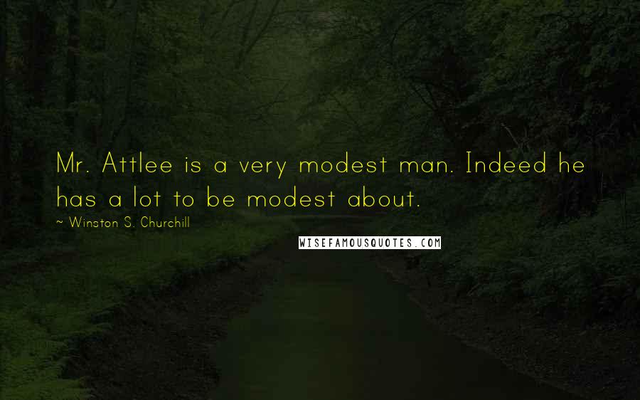Winston S. Churchill Quotes: Mr. Attlee is a very modest man. Indeed he has a lot to be modest about.
