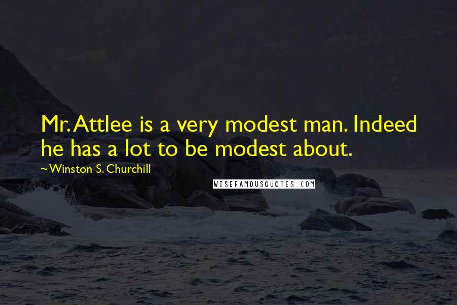 Winston S. Churchill Quotes: Mr. Attlee is a very modest man. Indeed he has a lot to be modest about.