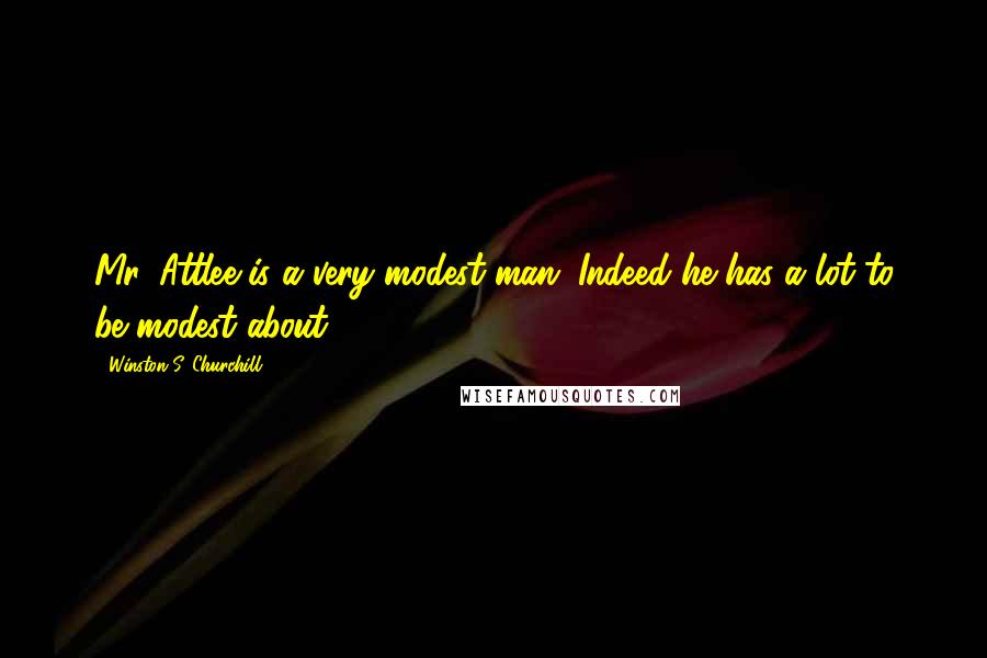 Winston S. Churchill Quotes: Mr. Attlee is a very modest man. Indeed he has a lot to be modest about.