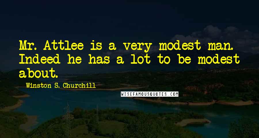 Winston S. Churchill Quotes: Mr. Attlee is a very modest man. Indeed he has a lot to be modest about.