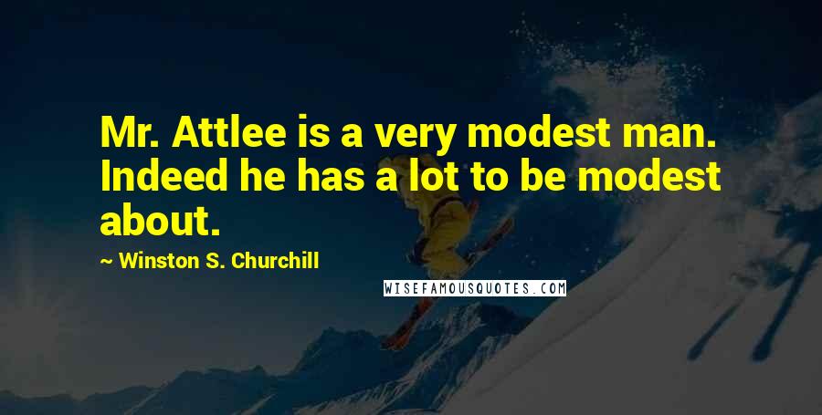 Winston S. Churchill Quotes: Mr. Attlee is a very modest man. Indeed he has a lot to be modest about.