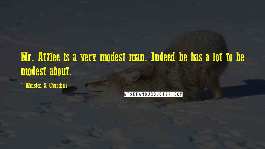 Winston S. Churchill Quotes: Mr. Attlee is a very modest man. Indeed he has a lot to be modest about.