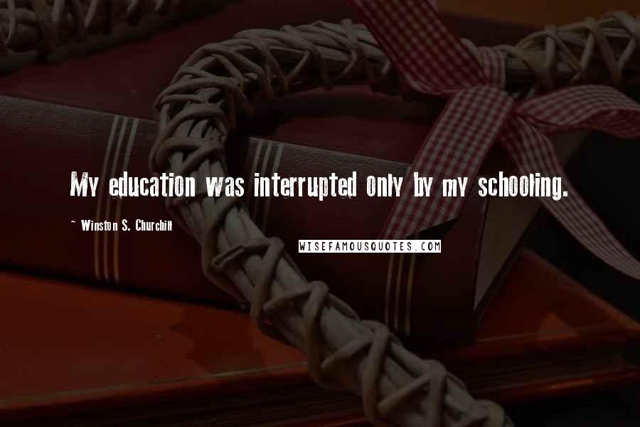 Winston S. Churchill Quotes: My education was interrupted only by my schooling.