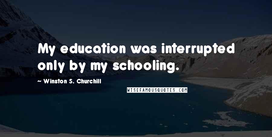 Winston S. Churchill Quotes: My education was interrupted only by my schooling.